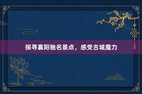 探寻襄阳驰名景点，感受古城魔力