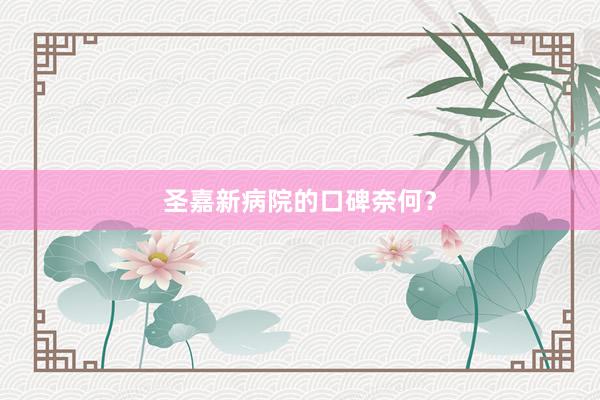 圣嘉新病院的口碑奈何？